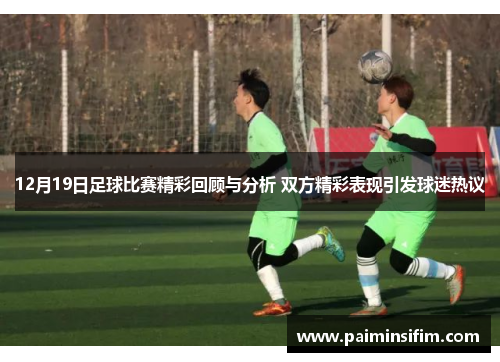 12月19日足球比赛精彩回顾与分析 双方精彩表现引发球迷热议